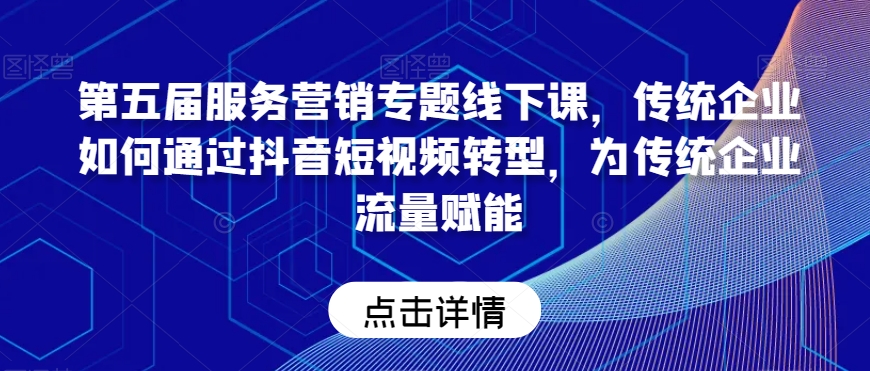 第五届服务营销专题线下课,传统企业如何通过抖音短视频转型,为传统企业流量赋能-淘金日记