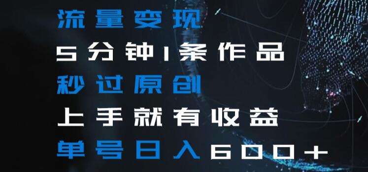 流量变现5分钟1条作品秒过原创上手就有收益单号日入600+【揭秘】-淘金日记