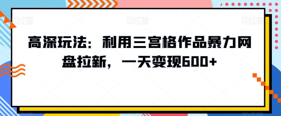 高深玩法:利用三宫格作品暴力网盘拉新,一天变现600+【揭秘】-淘金日记