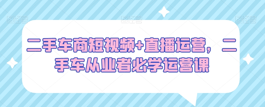 二手车商短视频+直播运营,二手车从业者必学运营课-淘金日记
