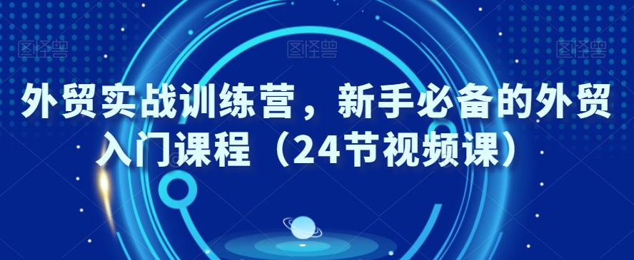 外贸实战训练营,新手必备的外贸入门课程(24节视频课)-淘金日记