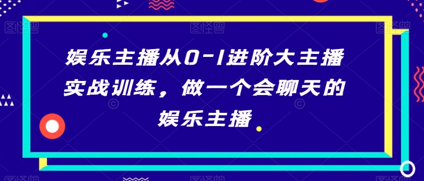 娱乐主播从0-1进阶大主播实战训练,做一个会聊天的娱乐主播-淘金日记