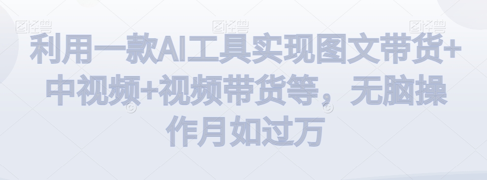 利用一款AI工具实现图文带货+中视频+视频带货等,无脑操作月如过万【揭秘】-淘金日记