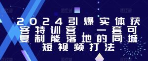 2024引爆实体获客特训营,一套可复制能落地的同城短视频打法-淘金日记