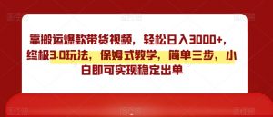 靠搬运爆款带货视频,轻松日入3000+,终极3.0玩法,保姆式教学,简单三步,小白即可实现稳定出单【揭秘】-淘金日记