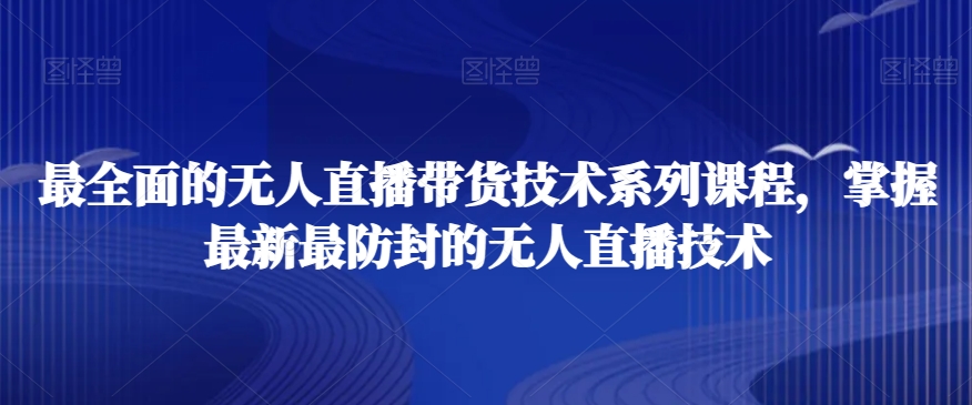 最全面的无人直播货带技术系课列程,掌握最新最防封的无人直播技术-淘金日记