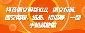 抖音图文带货10.0,图文拉流、图文剪辑,选品、接流等,一部手机就能做-淘金日记