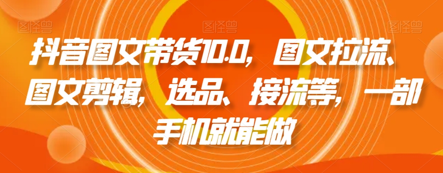 抖音图文带货10.0,图文拉流、图文剪辑,选品、接流等,一部手机就能做-淘金日记