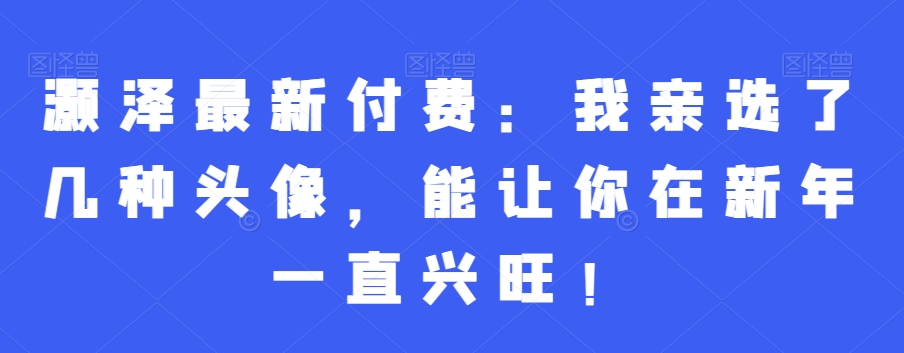 灏泽最新付费:我亲选了几种头像,能让你在新年一直兴旺!-淘金日记