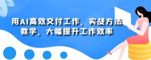 用AI高效交付工作，实战方法教学，大幅提升工作效率-淘金日记