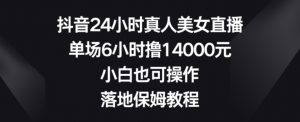 抖音24小时真人美女直播，单场6小时撸14000元，小白也可操作，落地保姆教程【揭秘】-淘金日记