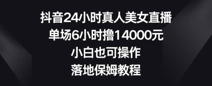 抖音24小时真人美女直播，单场6小时撸14000元，小白也可操作，落地保姆教程【揭秘】-淘金日记