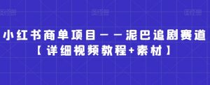 小红书商单项目——泥巴追剧赛道【详细视频教程+素材】【揭秘】-淘金日记