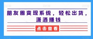 朋友圈变现系统,轻松出货,潇洒赚钱-淘金日记