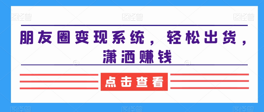 朋友圈变现系统,轻松出货,潇洒赚钱-淘金日记