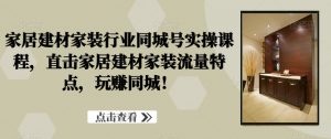 家居建材家装行业同城号实操课程,直击家居建材家装流量特点,玩赚同城!-淘金日记