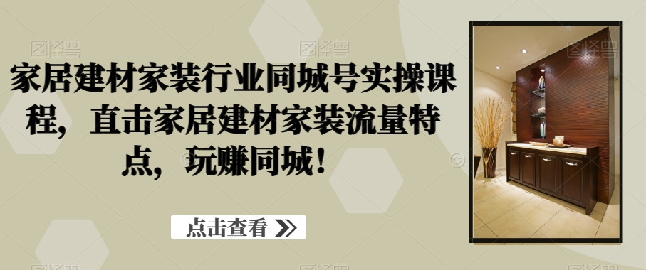 家居建材家装行业同城号实操课程,直击家居建材家装流量特点,玩赚同城!-淘金日记