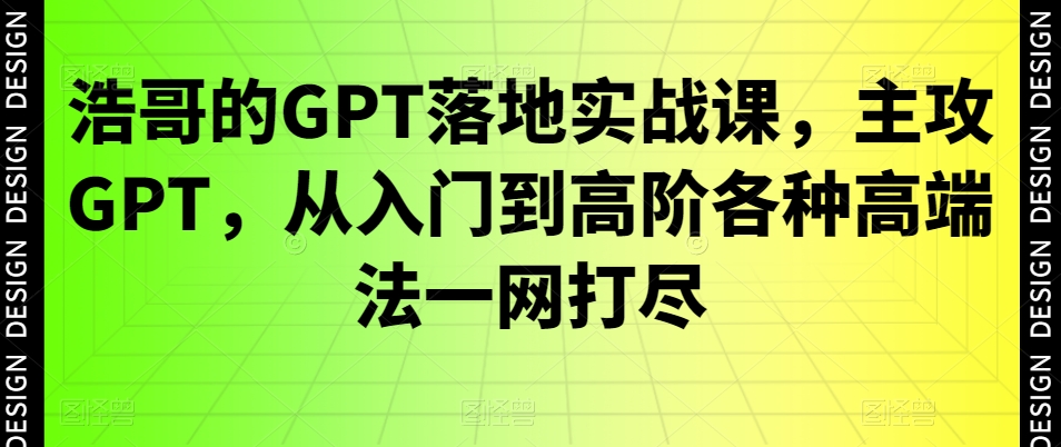浩哥的GPT落地实战课,主攻GPT,从入门到高阶各种高端法一网打尽-淘金日记