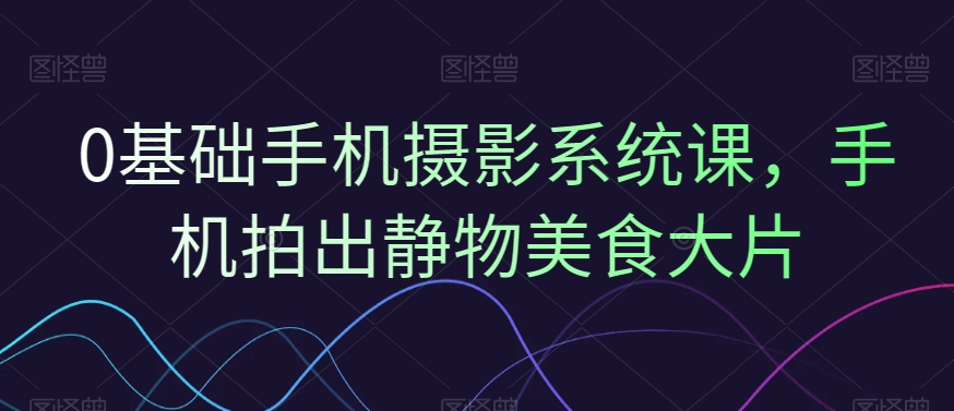 0基础手机摄影系统课,手机拍出静物美食大片-淘金日记