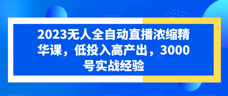 2023无人全自动直播浓缩精华课,低投入高产出,3000号实战经验-淘金日记