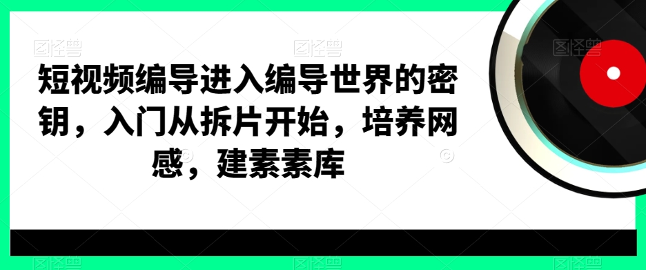 短视频编导进入编导世界的密钥,入门从拆片开始,培养网感,建素素库-淘金日记