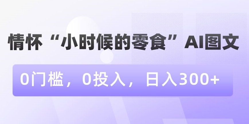 情怀“小时候的零食”AI图文，0门槛，0投入，日入300+【揭秘】-淘金日记