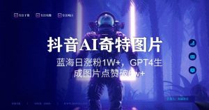 抖音用AI生成奇特图片GPT4玩法，蓝海日涨粉1W+，生成几张图片点赞破6w+【揭秘】-淘金日记