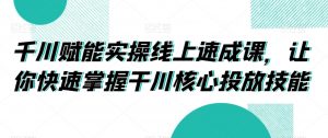 千川赋能实操线上速成课,让你快速掌握干川核心投放技能-淘金日记