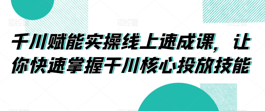 千川赋能实操线上速成课,让你快速掌握干川核心投放技能-淘金日记