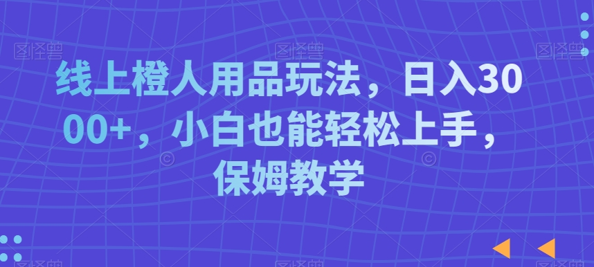 线上橙人用品玩法,日入3000+,小白也能轻松上手,保姆教学【揭秘】-淘金日记