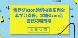 俄罗斯ozon跨境电商系列全套学习课程，掌握Ozon运营技巧和策略-淘金日记