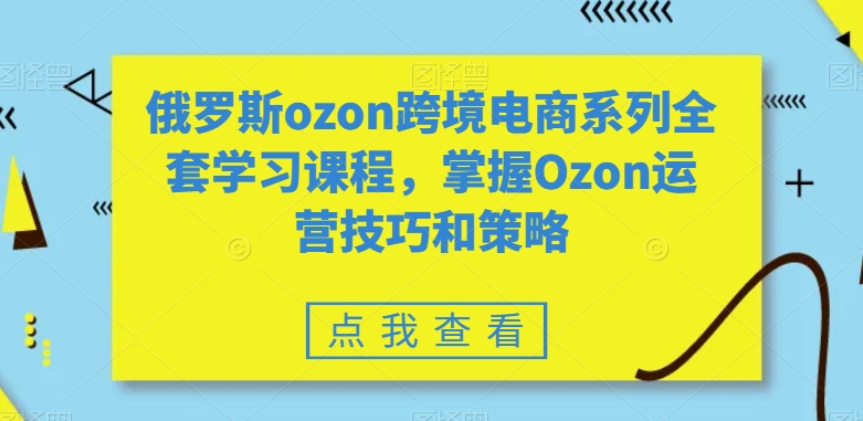 俄罗斯ozon跨境电商系列全套学习课程，掌握Ozon运营技巧和策略-淘金日记