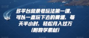 多平台风景号玩法第一课，可以一直玩下去的赛道，每天半小时，轻松月入过万（附教学素材）【揭秘】-淘金日记