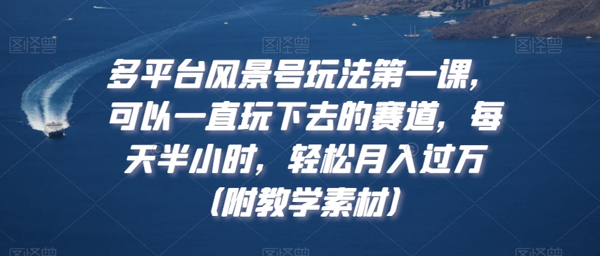 多平台风景号玩法第一课,可以一直玩下去的赛道,每天半小时,轻松月入过万(附教学素材)【揭秘】-淘金日记