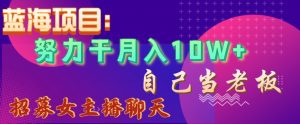 蓝海项目，努力干月入10W+，自己当老板，女主播招聘【揭秘】-淘金日记