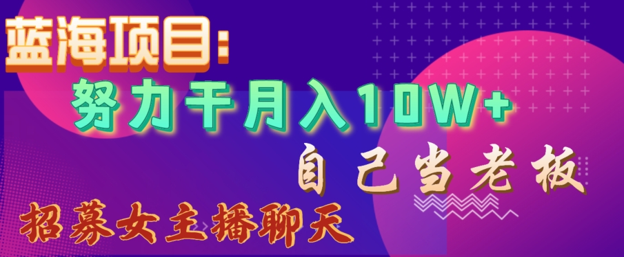 蓝海项目，努力干月入10W+，自己当老板，女主播招聘【揭秘】-淘金日记