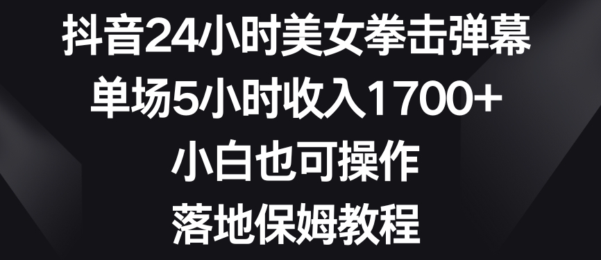 抖音24小时美女拳击弹幕,单场5小时收入1700+,小白也可操作,落地保姆教程【揭秘】-淘金日记