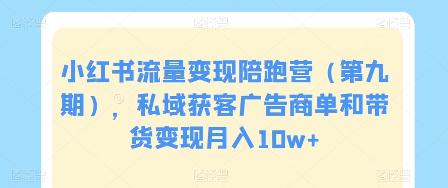 小红书流量变现陪跑营(第九期),私域获客广告商单和带货变现月入10w+-淘金日记