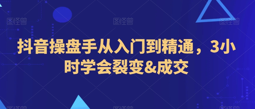 抖音操盘手从入门到精通,3小时学会裂变&成交-淘金日记