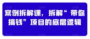 案例拆解课,拆解“带你搞钱”项目的底层逻辑-淘金日记