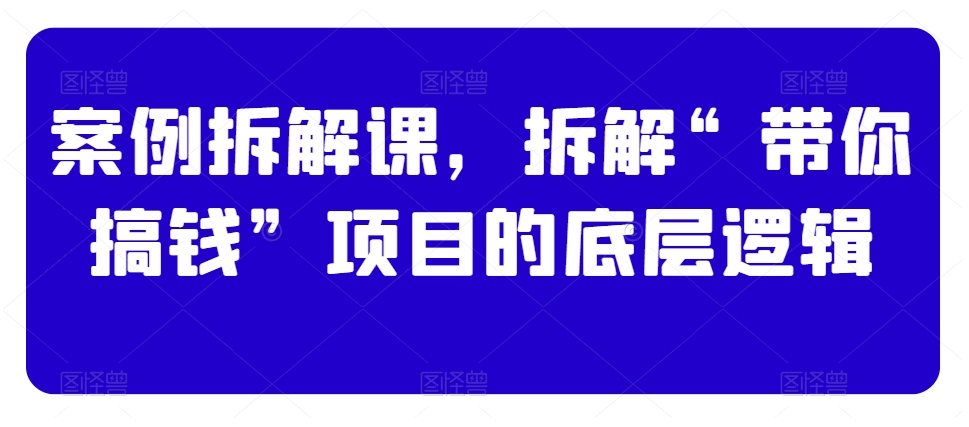 案例拆解课,拆解“带你搞钱”项目的底层逻辑-淘金日记