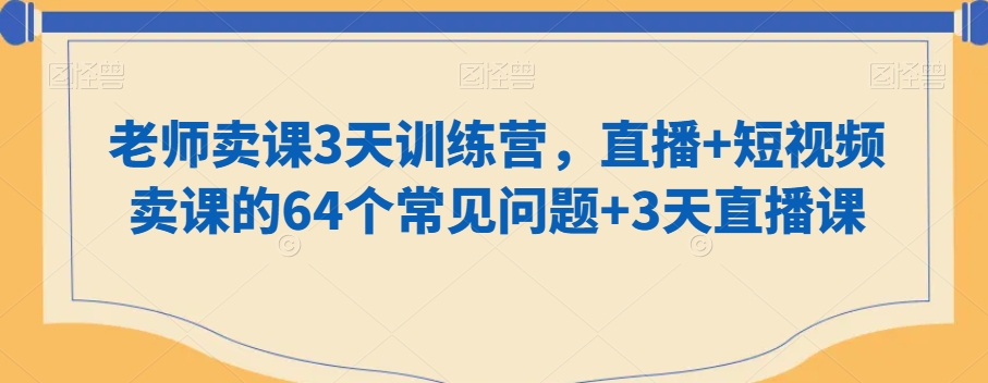 老师卖课3天训练营,直播+短视频卖课的64个常见问题+3天直播课-淘金日记