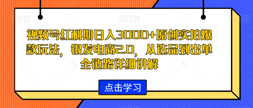 视频号红利期日入3000+原创实拍爆款玩法,银发电商2.0,从选品到出单全链路详细讲解【揭秘】-淘金日记