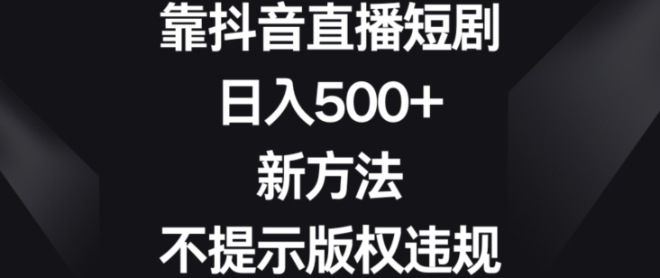 靠抖音直播短剧，日入500+，新方法、不提示版权违规【揭秘】-淘金日记