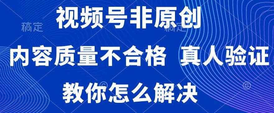 视频号非原创,内容质量不合格,真人验证,违规怎么解决【揭秘】-淘金日记