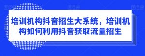 培训机构抖音招生大系统,培训机构如何利用抖音获取流量招生-淘金日记