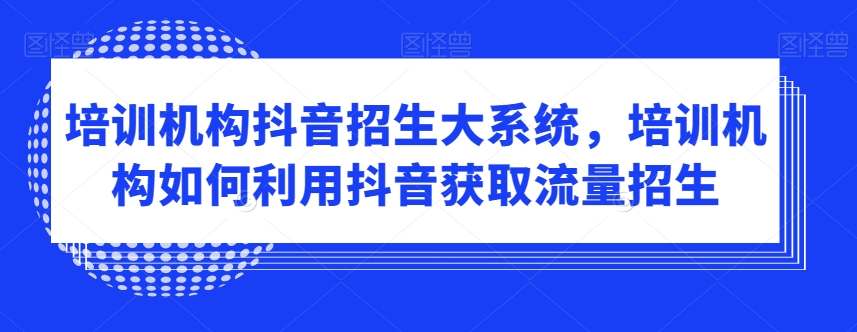 培训机构抖音招生大系统,培训机构如何利用抖音获取流量招生-淘金日记