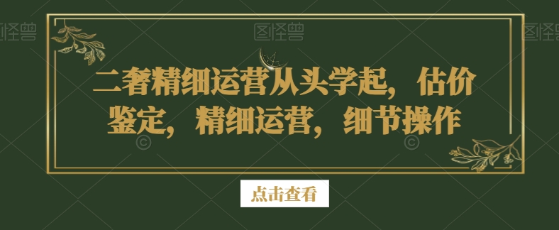 二奢精细运营从头学起,估价鉴定,精细运营,细节操作-淘金日记