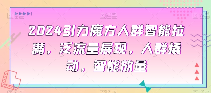 2024引力魔方人群智能拉满,泛流量展现,人群撬动,智能放量-淘金日记