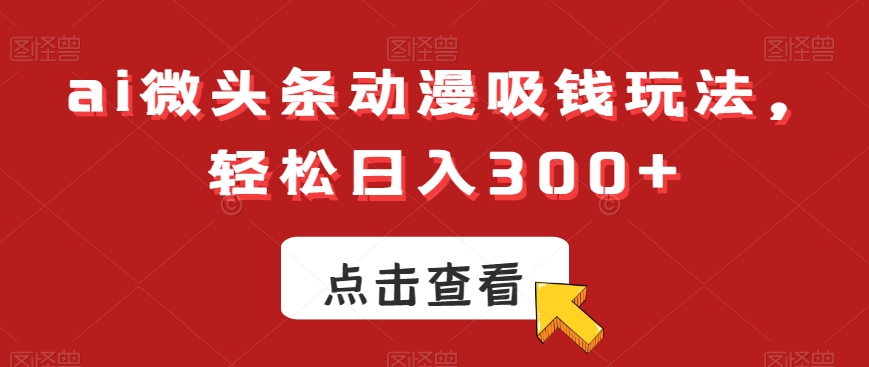 ai微头条动漫吸钱玩法，轻松日入300+【揭秘】-淘金日记